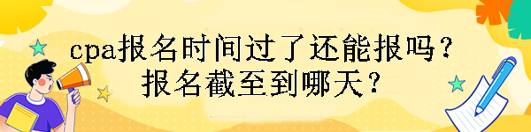 cpa报名时间过了还能报吗？报名截至到哪天？