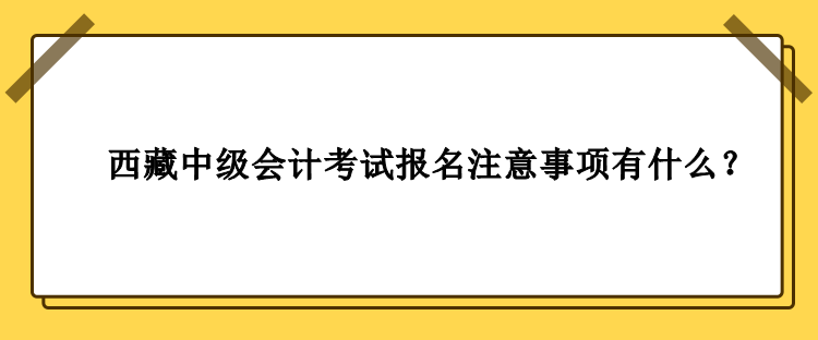 西藏中级会计考试报名注意事项有什么？