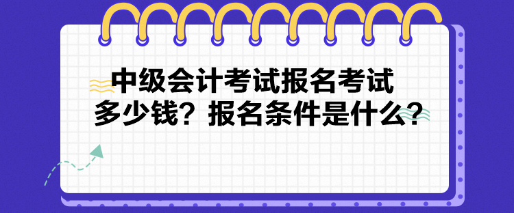 中级会计考试报名考试多少钱？报名条件是什么？