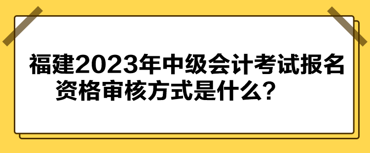 福建2023年中级会计考试报名资格审核方式是什么？