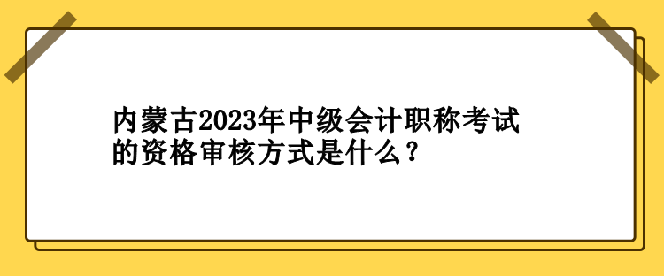 内蒙古2023年中级会计职称考试的资格审核方式是什么？