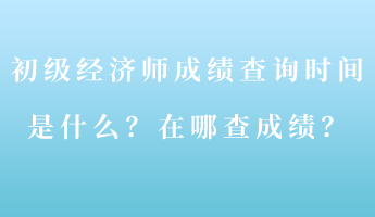 初级经济师成绩查询时间是什么？在哪查成绩？