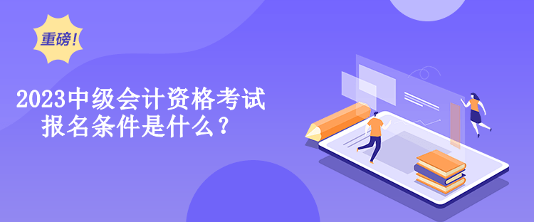 2023中级会计资格考试报名条件是什么？