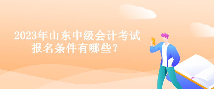 2023年山东中级会计考试报名条件有哪些？