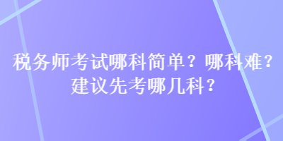 税务师考试哪科简单？哪科难？建议先考哪几科？