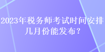 2023年税务师考试时间安排几月份能发布？