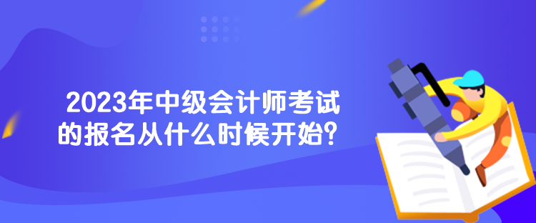 2023年中级会计师考试的报名从什么时候开始？