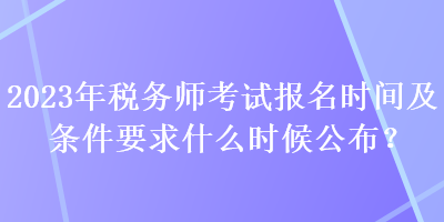 2023年税务师考试报名时间及条件要求什么时候公布？