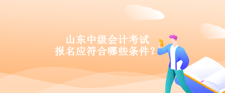 山东中级会计考试报名应符合哪些条件？