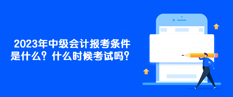 2023年中级会计报考条件是什么？什么时候考试吗？