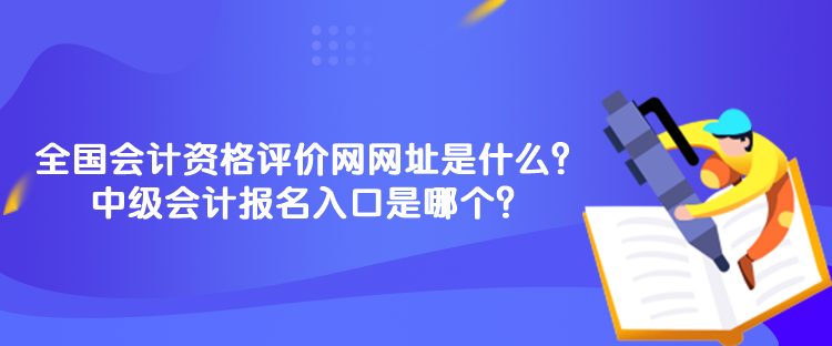 全国会计资格评价网网址是什么？中级会计报名入口是哪个？