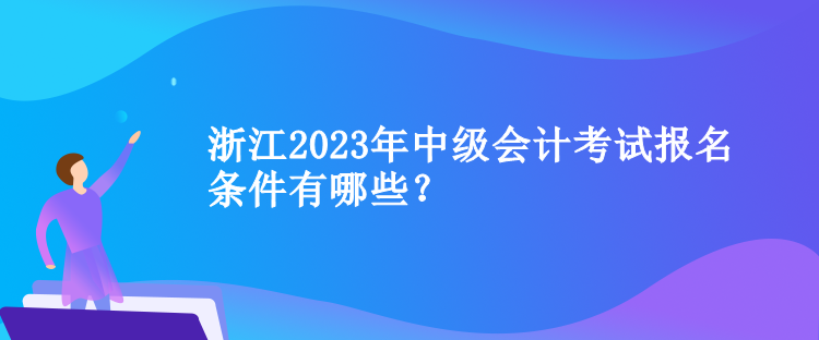 浙江2023年中级会计考试报名条件有哪些？