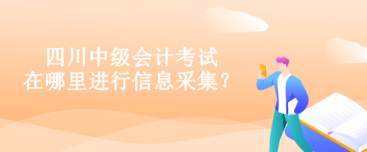 四川中级会计考试在哪里进行信息采集？