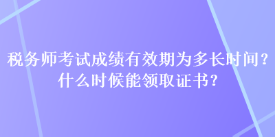 税务师考试成绩有效期为多长时间？什么时候能领取证书？