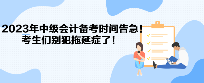 2023年中级会计备考时间告急！考生们别犯拖延症了！