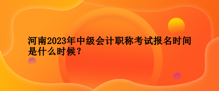 河南2023年中级会计职称考试报名时间是什么时候？