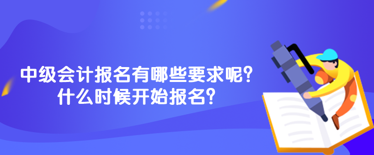 中级会计报名有哪些要求呢？什么时候开始报名？