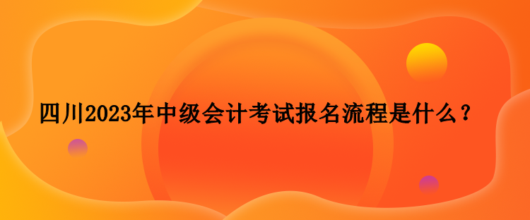 四川2023年中级会计考试报名流程是什么？