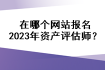 在哪个网站报名2023年资产评估师？