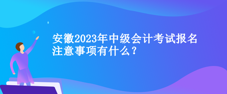 安徽2023年中级会计考试报名注意事项有什么？