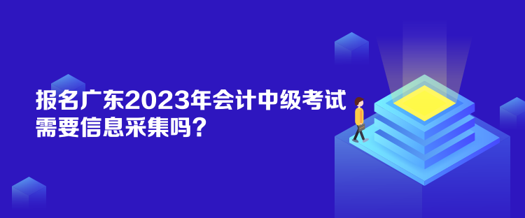 报名广东2023年会计中级考试需要信息采集吗？