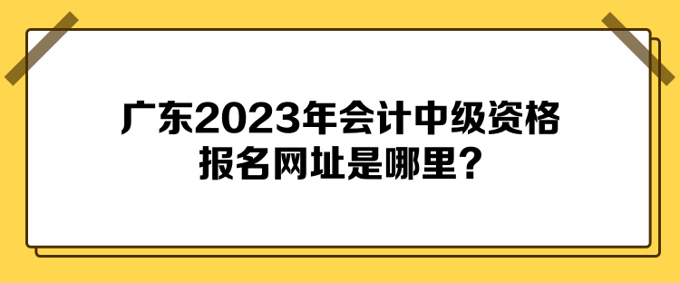 广东2023年会计中级资格报名网址是哪里？