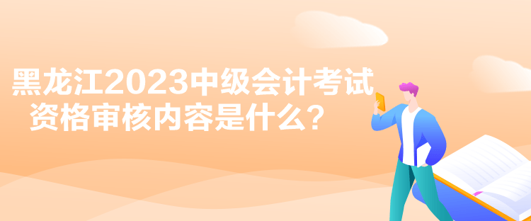 黑龙江2023中级会计考试资格审核内容是什么？