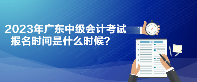 2023年广东中级会计考试报名时间是什么时候？