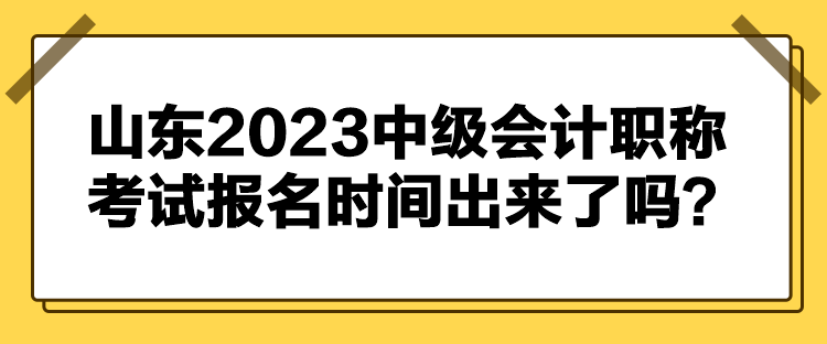 山东2023中级会计职称考试报名时间出来了吗？