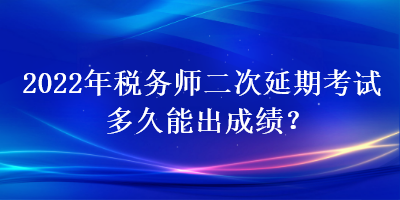 2022年税务师二次延期考试多久能出成绩？