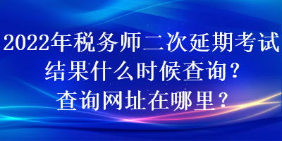 2022年税务师二次延期考试结果什么时候查询？查询网址在哪里？