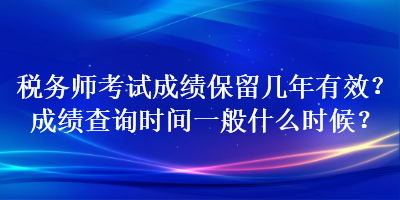 税务师考试成绩保留几年有效？成绩查询时间一般什么时候？