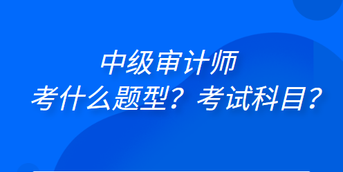 中级审计师考什么题型？考试科目？