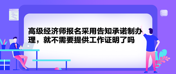 高级经济师报名采用告知承诺制办理，就不需要提供工作证明了吗？