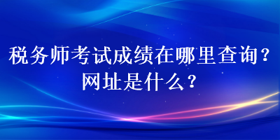 税务师考试成绩在哪里查询？网址是什么？