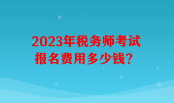 2023年税务师考试报名费用多少钱