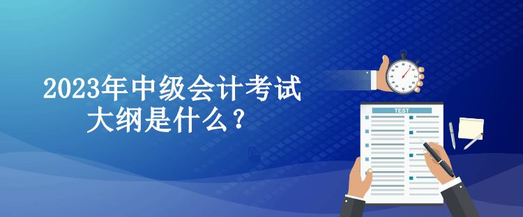 2023年中级会计考试大纲是什么？