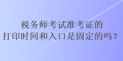 税务师考试准考证的打印时间和入口是固定的吗？