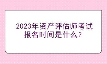 2023年资产评估师考试报名时间是什么？