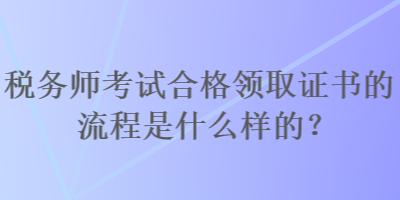 税务师考试合格领取证书的流程是什么样的？