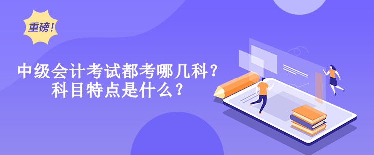 中级会计考试都考哪几科？科目特点是什么？