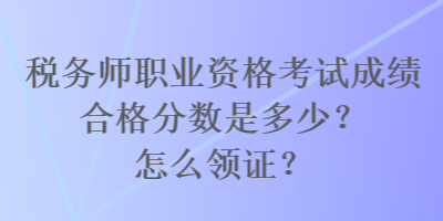 税务师职业资格考试成绩合格分数是多少？怎么领证？