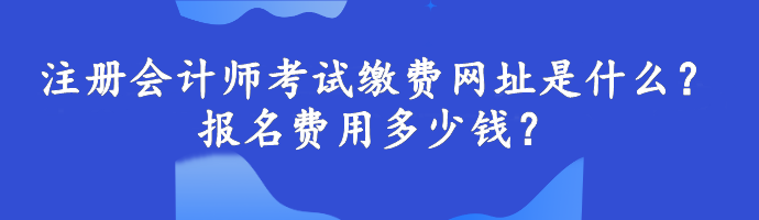 注册会计师考试缴费网址是什么？报名费用多少钱？