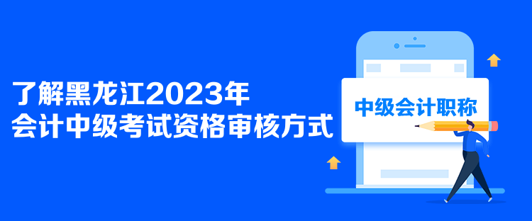 了解黑龙江2023年会计中级考试资格审核方式