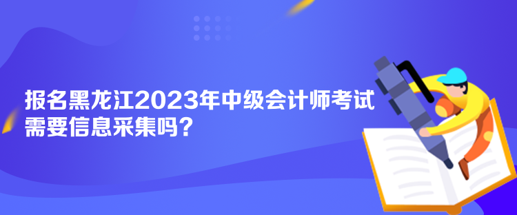 报名黑龙江2023年中级会计师考试需要信息采集吗？