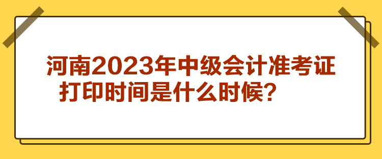 河南2023年中级会计准考证打印时间是什么时候？