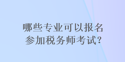 哪些专业可以报名参加税务师考试？