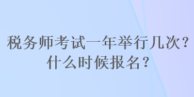 税务师考试一年举行几次？什么时候报名？