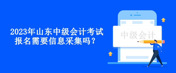 2023年山东中级会计考试报名需要信息采集吗？