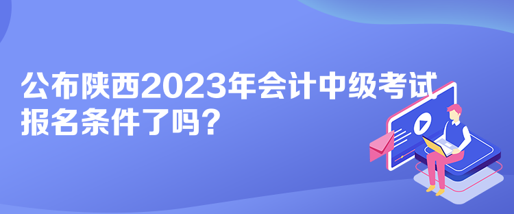 公布陕西2023年会计中级考试报名条件了吗？